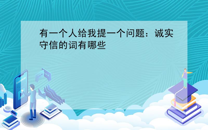 有一个人给我提一个问题：诚实守信的词有哪些