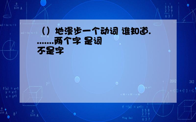 （）地漫步一个动词 谁知道........两个字 是词 不是字