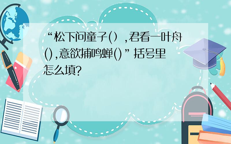 “松下问童子(）,君看一叶舟(),意欲捕鸣蝉()”括号里怎么填?