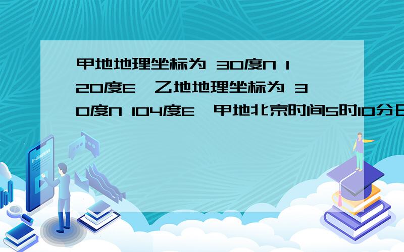 甲地地理坐标为 30度N 120度E,乙地地理坐标为 30度N 104度E,甲地北京时间5时10分日出请问:乙地白昼长度约为?A 15小时24分钟 B 13小时40分钟C 11小时32分钟 D 11小时48分钟请问白昼长度要怎么算?跟纬