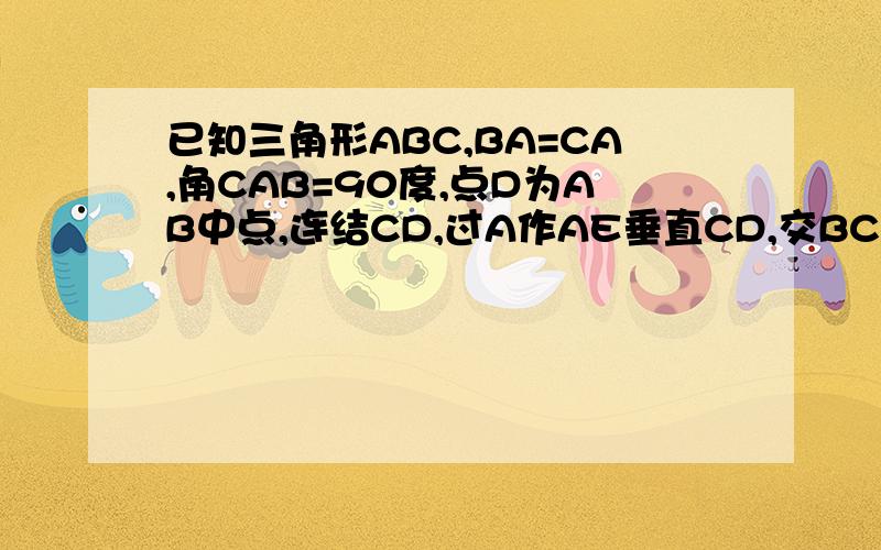 已知三角形ABC,BA=CA,角CAB=90度,点D为AB中点,连结CD,过A作AE垂直CD,交BC于E,试探究线段BE,CE之间的数量关系不好意思,再次打扰.AD中点是M,那AB中点是什么呢?