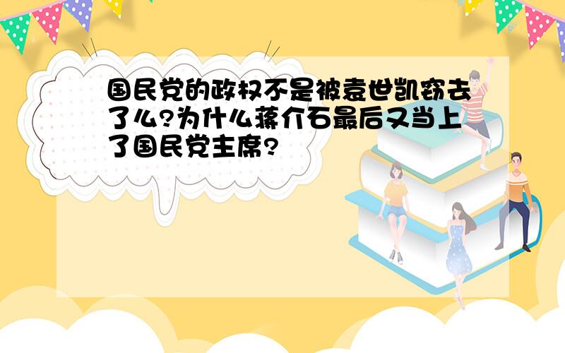 国民党的政权不是被袁世凯窃去了么?为什么蒋介石最后又当上了国民党主席?