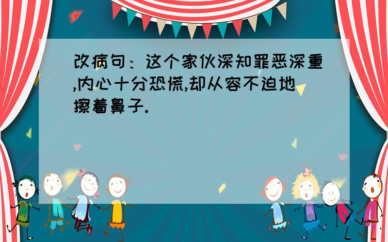 改病句：这个家伙深知罪恶深重,内心十分恐慌,却从容不迫地擦着鼻子.