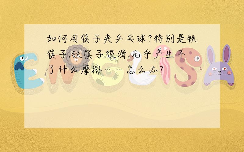 如何用筷子夹乒乓球?特别是铁筷子,铁筷子很滑,几乎产生不了什么摩擦……怎么办?