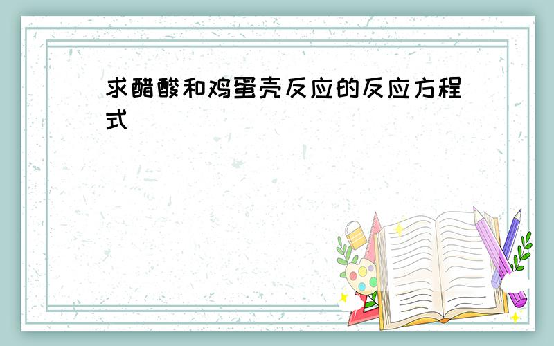 求醋酸和鸡蛋壳反应的反应方程式