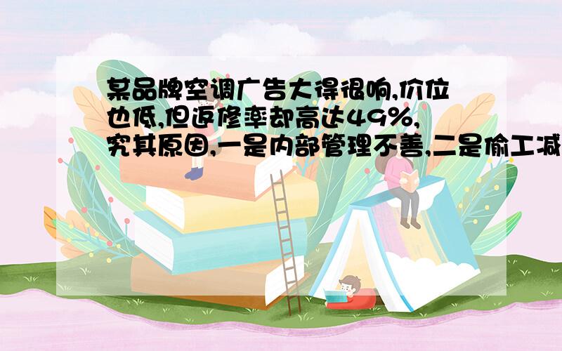 某品牌空调广告大得很响,价位也低,但返修率却高达49％,究其原因,一是内部管理不善,二是偷工减料.而对于有人打出500元一台得低价空调,行家则视其为笑话,因为违背了客观事实的低价位决不