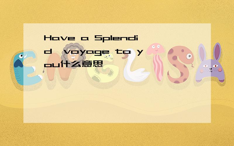 Have a Splendid  voyage to you什么意思