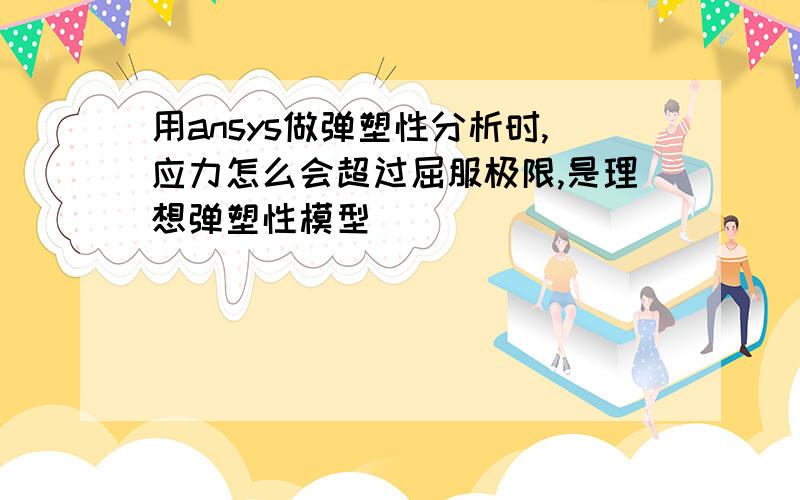 用ansys做弹塑性分析时,应力怎么会超过屈服极限,是理想弹塑性模型