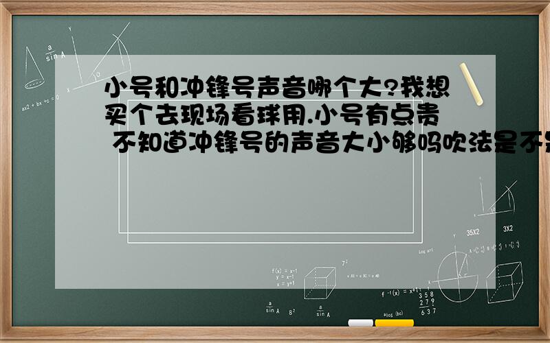 小号和冲锋号声音哪个大?我想买个去现场看球用.小号有点贵 不知道冲锋号的声音大小够吗吹法是不是都一样