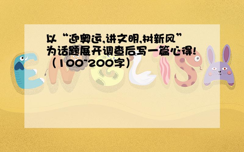 以“迎奥运,讲文明,树新风”为话题展开调查后写一篇心得!（100~200字）