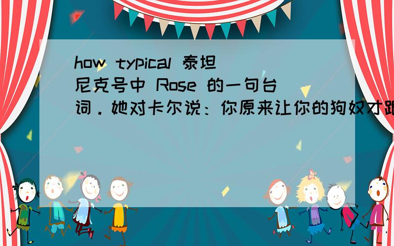 how typical 泰坦尼克号中 Rose 的一句台词。她对卡尔说：你原来让你的狗奴才跟踪我，how typical。