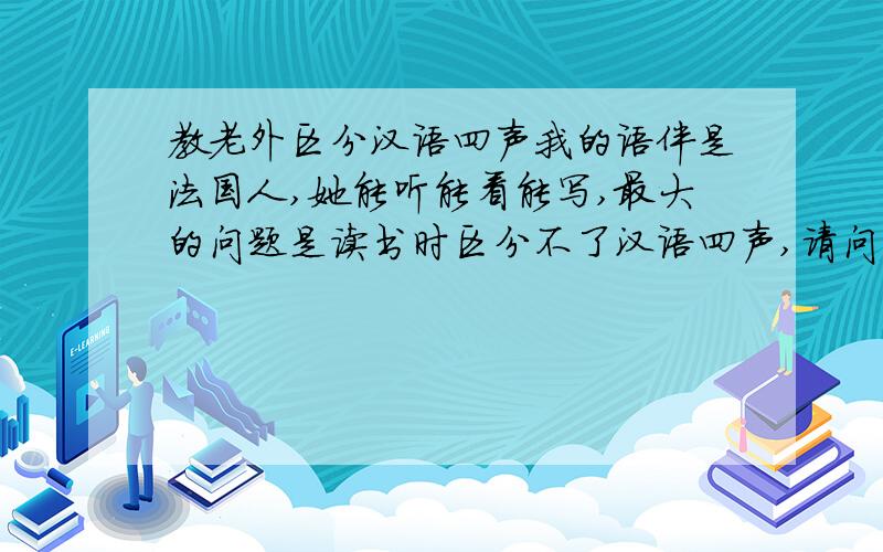 教老外区分汉语四声我的语伴是法国人,她能听能看能写,最大的问题是读书时区分不了汉语四声,请问该怎么办?