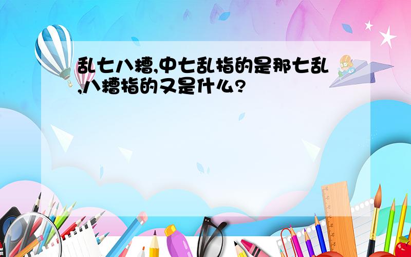 乱七八糟,中七乱指的是那七乱,八糟指的又是什么?