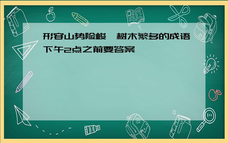 形容山势险峻,树木繁多的成语下午2点之前要答案