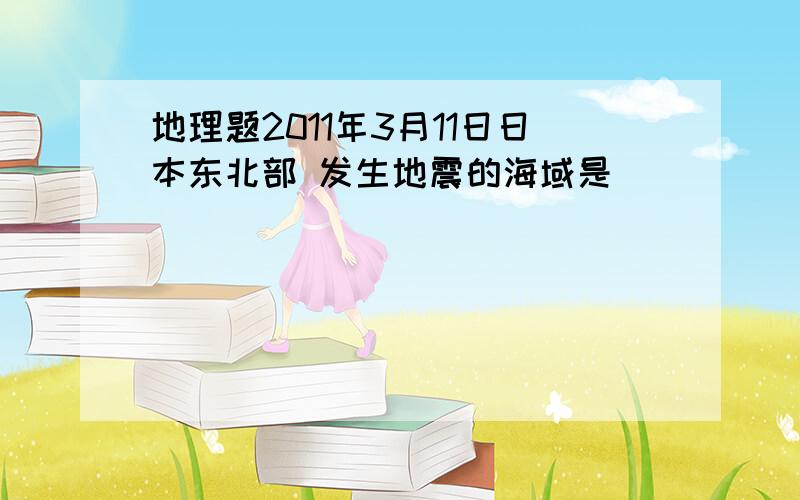 地理题2011年3月11日日本东北部 发生地震的海域是