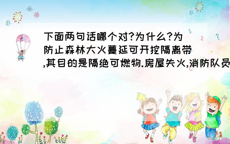 下面两句话哪个对?为什么?为防止森林大火蔓延可开挖隔离带,其目的是隔绝可燃物.房屋失火,消防队员用水扑灭火是因为降低了可燃物的着火点.