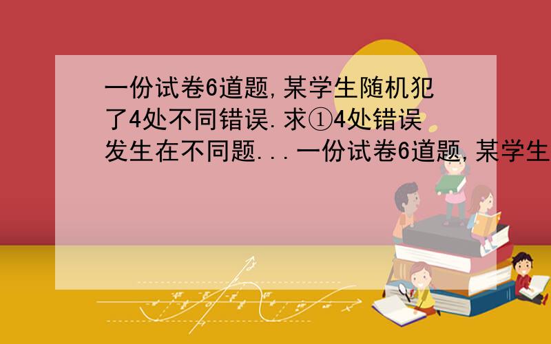 一份试卷6道题,某学生随机犯了4处不同错误.求①4处错误发生在不同题...一份试卷6道题,某学生随机犯了4处不同错误.求①4处错误发生在不同题目上概率.②至少答对3道概率.