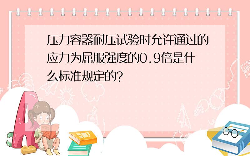 压力容器耐压试验时允许通过的应力为屈服强度的0.9倍是什么标准规定的?