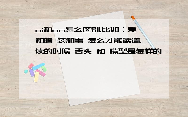 ai和an怎么区别.比如：爱和暗 袋和蛋 怎么才能读请.读的时候 舌头 和 嘴型是怎样的