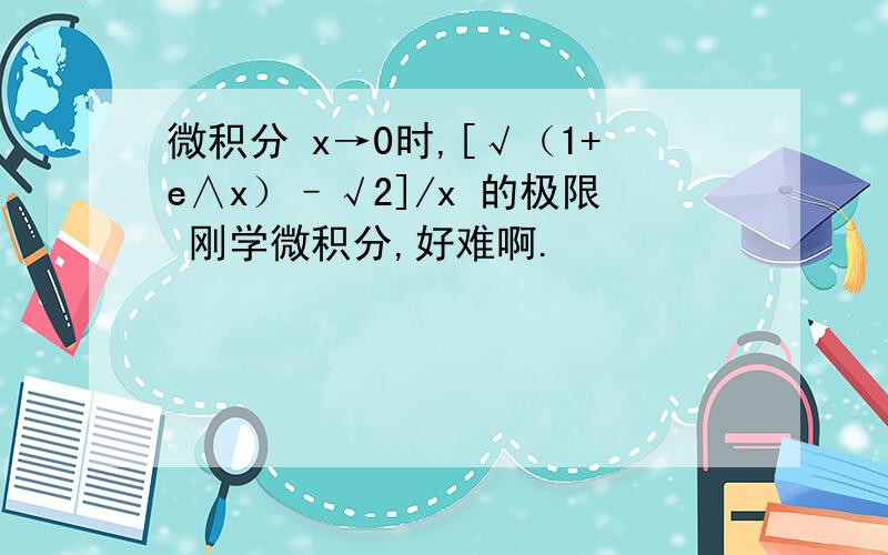 微积分 x→0时,[√（1+e∧x）–√2]/x 的极限 刚学微积分,好难啊.