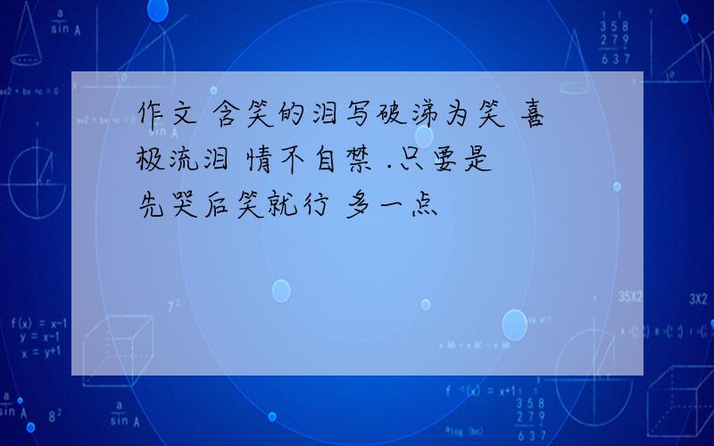 作文 含笑的泪写破涕为笑 喜极流泪 情不自禁 .只要是 先哭后笑就行 多一点