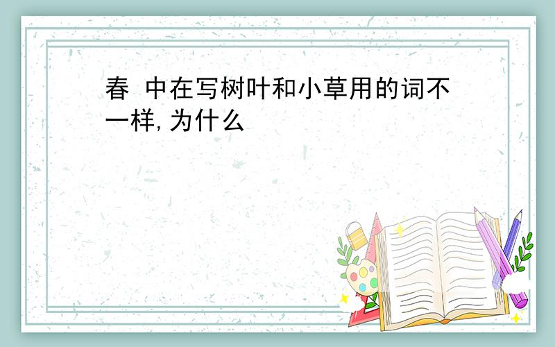 春 中在写树叶和小草用的词不一样,为什么