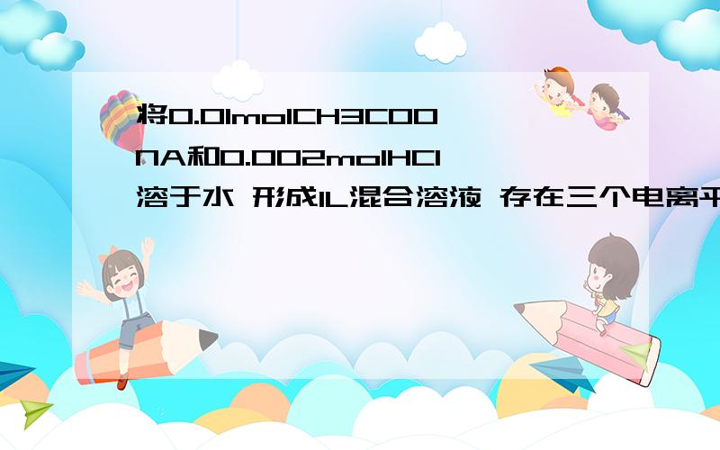 将0.01molCH3COONA和0.002molHCI溶于水 形成1L混合溶液 存在三个电离平衡是什么?