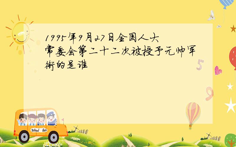 1995年9月27日全国人大常委会第二十二次被授予元帅军衔的是谁