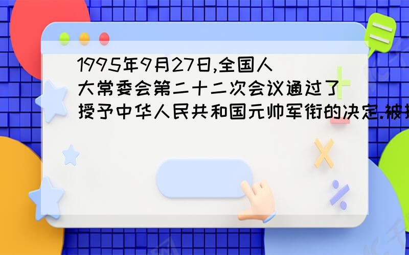 1995年9月27日,全国人大常委会第二十二次会议通过了授予中华人民共和国元帅军衔的决定.被授予元帅军衔的是谁呢?