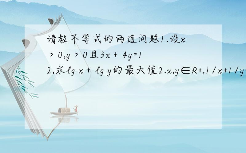 请教不等式的两道问题1.设x＞0,y＞0且3x＋4y=12,求lg x＋lg y的最大值2.x,y∈R+,1/x+1/y=1,求u=2x+y的最小值