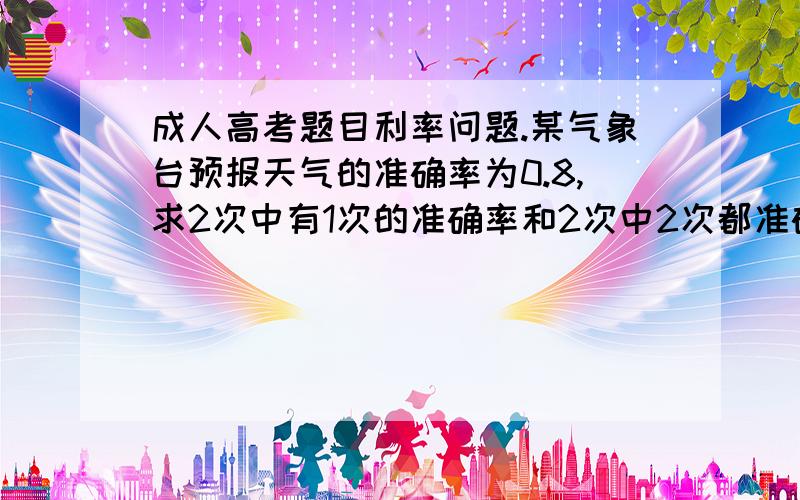 成人高考题目利率问题.某气象台预报天气的准确率为0.8,求2次中有1次的准确率和2次中2次都准确的概率.