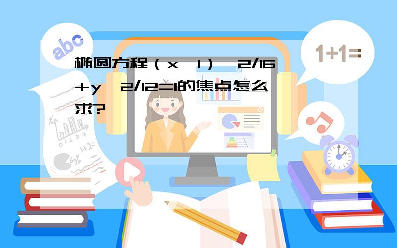 椭圆方程（x—1）^2/16+y^2/12=1的焦点怎么求?