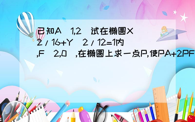 已知A（1,2）试在椭圆X^2/16+Y^2/12=1内,F(2,0）,在椭圆上求一点P,使PA+2PF最小