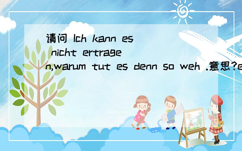 请问 Ich kann es nicht ertragen,warum tut es denn so weh .意思?ertragen意思?&denn 意思?