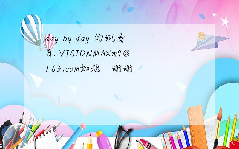 day by day 的纯音乐 VISIONMAXm9@163.com如题   谢谢