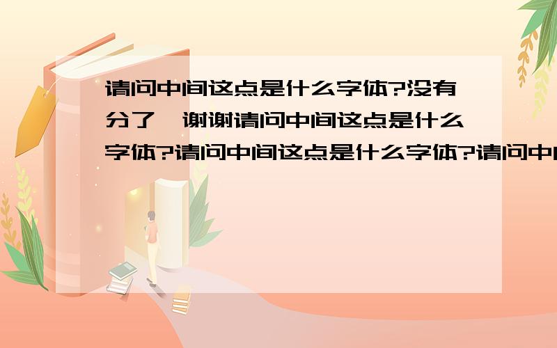 请问中间这点是什么字体?没有分了,谢谢请问中间这点是什么字体?请问中间这点是什么字体?请问中间这点是什么字体?没有分了,谢谢