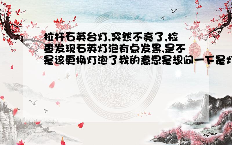 拉杆石英台灯,突然不亮了,检查发现石英灯泡有点发黑,是不是该更换灯泡了我的意思是想问一下是灯泡的问题还是台灯线路的问题、