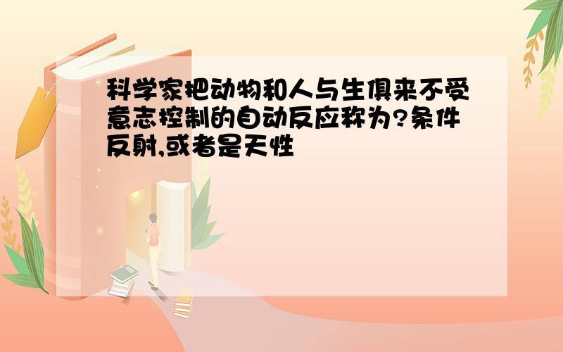 科学家把动物和人与生俱来不受意志控制的自动反应称为?条件反射,或者是天性