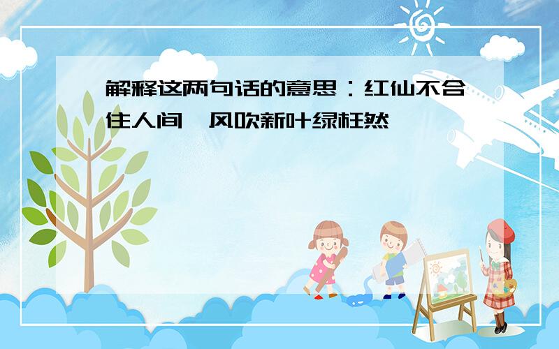 解释这两句话的意思：红仙不合住人间,风吹新叶绿枉然