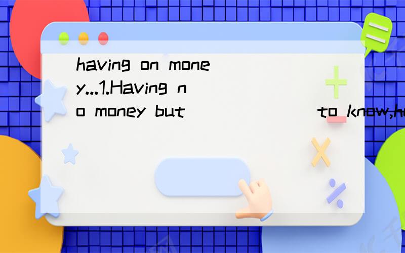 having on money...1.Having no money but ______ to know,he simply said he would go without dinner.A.not to want anyone B.to want no one C.wanted no one D.not wanting anyone为什么不能选A