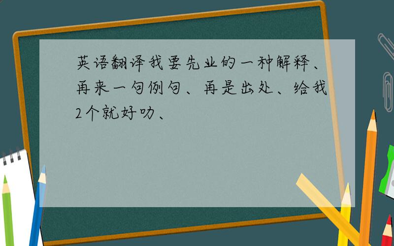 英语翻译我要先业的一种解释、再来一句例句、再是出处、给我2个就好叻、