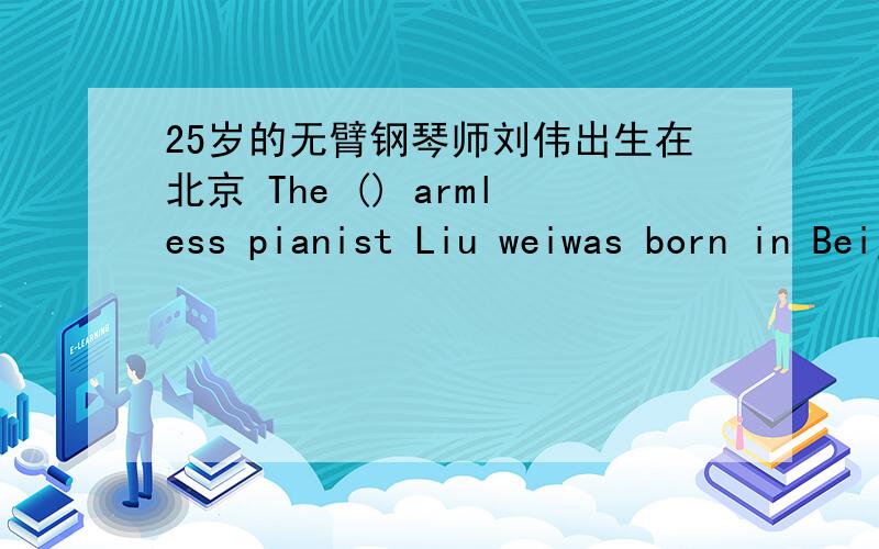 25岁的无臂钢琴师刘伟出生在北京 The () armless pianist Liu weiwas born in Beijing