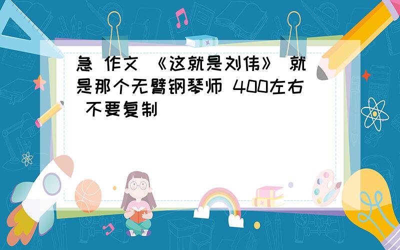 急 作文 《这就是刘伟》 就是那个无臂钢琴师 400左右 不要复制