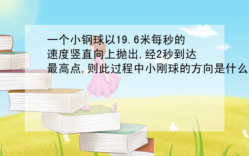 一个小钢球以19.6米每秒的速度竖直向上抛出,经2秒到达最高点,则此过程中小刚球的方向是什么是加速度的方向