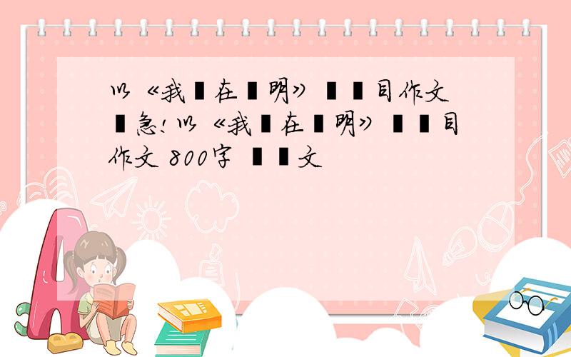 以《我們在證明》為題目作文 緊急!以《我們在證明》為題目作文 800字 議論文