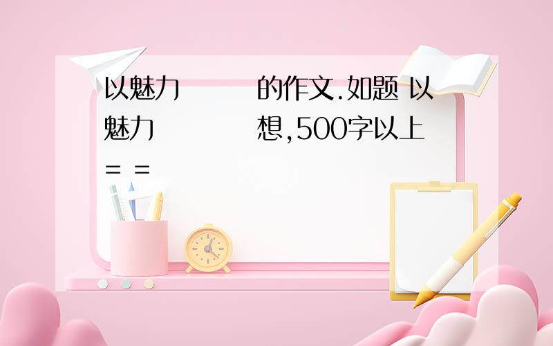 以魅力為話題的作文.如题 以魅力為話題聯想,500字以上= =