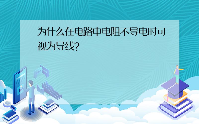 为什么在电路中电阻不导电时可视为导线?