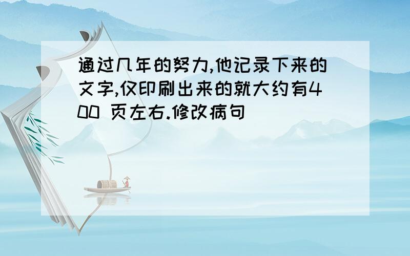 通过几年的努力,他记录下来的文字,仅印刷出来的就大约有400 页左右.修改病句