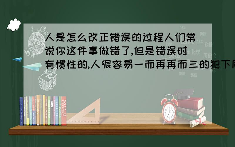 人是怎么改正错误的过程人们常说你这件事做错了,但是错误时有惯性的,人很容易一而再再而三的犯下同一个错误,那我想问想改正自己的一个错误或缺点该如何去改正?这个具体的过程是怎样