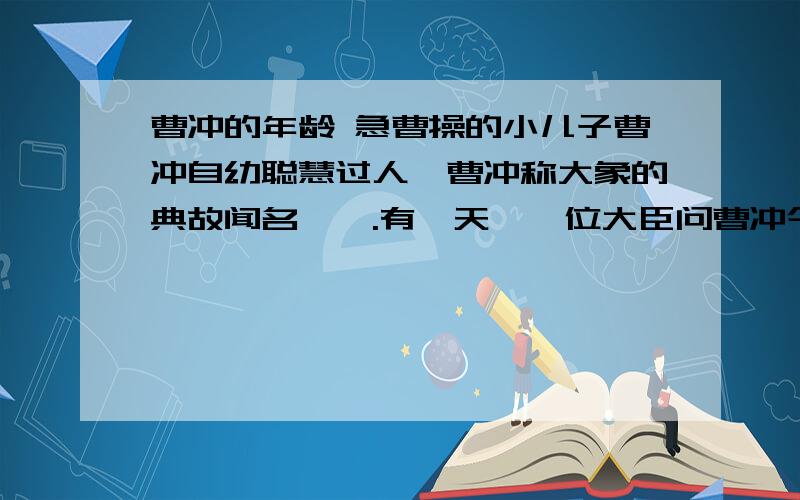 曹冲的年龄 急曹操的小儿子曹冲自幼聪慧过人,曹冲称大象的典故闻名遐迩.有一天,一位大臣问曹冲今年几岁,曹冲答：“我啊,爸爸妈妈的年龄之差就是我的年龄了.另外,哥哥曹植的年龄是我